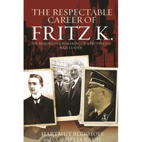 The Respectable Career of Fritz K.: The Making and Remaking of a Provincial Nazi Leader