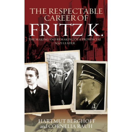 The Respectable Career of Fritz K.: The Making and Remaking of a Provincial Nazi Leader
