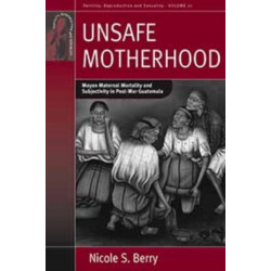 Unsafe Motherhood: Mayan Maternal Mortality and Subjectivity in Post-War Guatemala