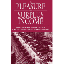 The Pleasure of a Surplus Income: Part-Time Work, Gender Politics, and Social Change in West Germany, 1955-1969