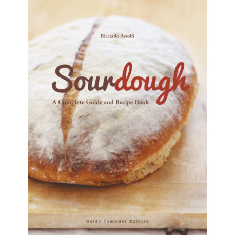 Sourdough: A Complete Guide and Recipe Book