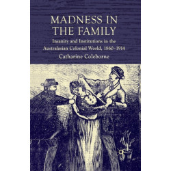 Madness in the Family: Insanity and Institutions in the Australasian Colonial World, 1860–1914