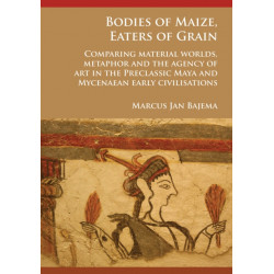 Bodies of Maize, Eaters of Grain: Comparing material worlds, metaphor and the agency of art in the Preclassic Maya and Mycenaean early civilisations