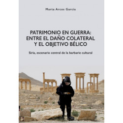 Patrimonio en Guerra: Entre el dano colateral y el objetivo belico: Siria, escenario central de la barbarie cultural