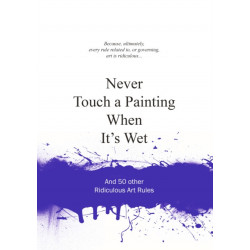 Never Touch a Painting When It's Wet: And 50 Other Ridiculous Art Rules