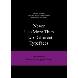 Never Use More Than Two Different Typefaces: And 50 Other Ridiculous Typography Rules