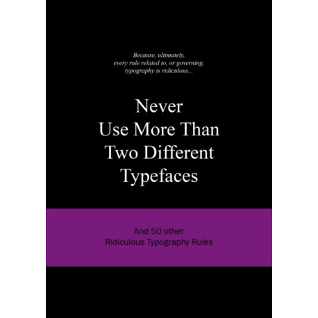 Never Use More Than Two Different Typefaces: And 50 Other Ridiculous Typography Rules