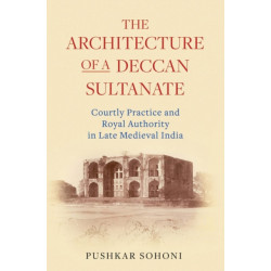 The Architecture of a Deccan Sultanate: Courtly Practice and Royal Authority in Late Medieval India