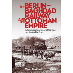 The Berlin-Baghdad Railway and the Ottoman Empire: Industrialization, Imperial Germany and the Middle East