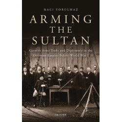 Arming the Sultan: German Arms Trade and Personal Diplomacy in the Ottoman Empire Before World War I