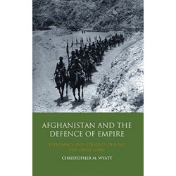 Afghanistan and the Defence of Empire: Diplomacy and Strategy during the Great Game