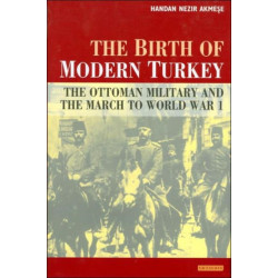 The Birth of Modern Turkey: The Ottoman Military and the March to WWI