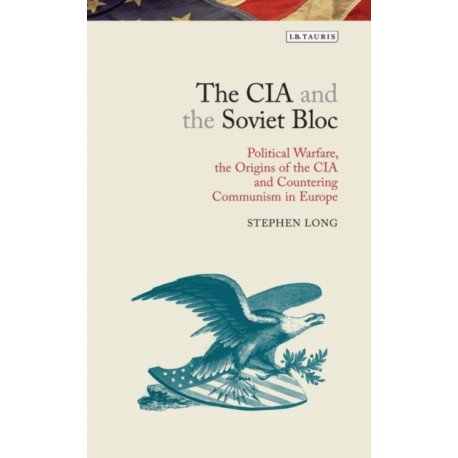The CIA and the Soviet Bloc: Political Warfare, the Origins of the CIA and Countering Communism in Europe