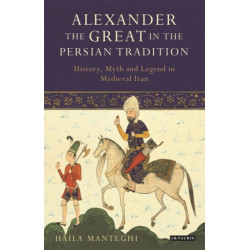Alexander the Great in the Persian Tradition: History, Myth and Legend in Medieval Iran
