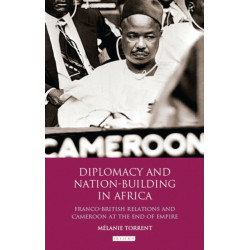 Diplomacy and Nation-Building in Africa: Franco-British relations and Cameroon at the End of Empire