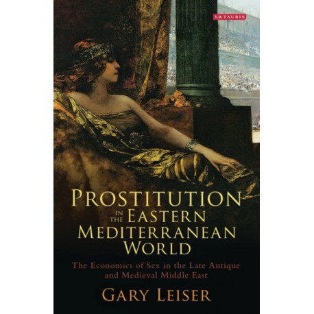 Prostitution in the Eastern Mediterranean World: The Economics of Sex in the Late Antique and Medieval Middle East