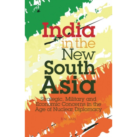 India in the New South Asia: Strategic, Military and Economic Concerns in the Age of Nuclear Diplomacy
