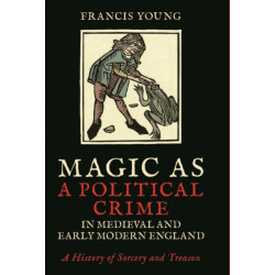 Magic as a Political Crime in Medieval and Early Modern England: A History of Sorcery and Treason