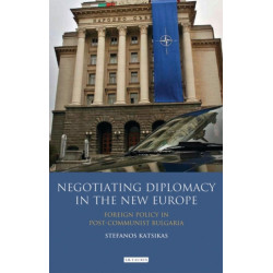 Negotiating Diplomacy in the New Europe: Foreign Policy in Post-communist Bulgaria