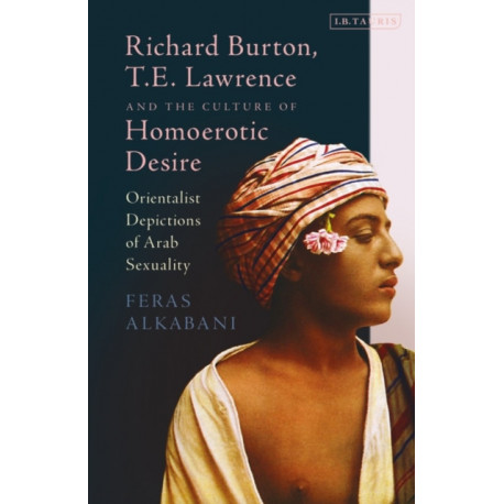 Richard Burton, T.E. Lawrence and the Culture of Homoerotic Desire: Orientalist Depictions of Arab Sexuality