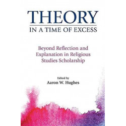 Theory in a Time of Excess: Beyond Reflection and Explanation in Religious Studies Scholarship