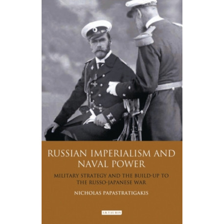 Russian Imperialism and Naval Power: Military Strategy and the Build-up to the Russo-Japanese War