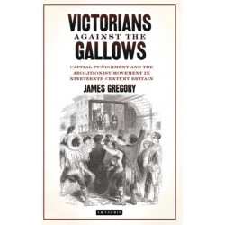 Victorians Against the Gallows: Capital Punishment and the Abolitionist Movement in Nineteenth Century Britain