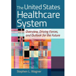 The United States Healthcare System: Overview, Driving Forces, and Outlook for the Future: Overview, Driving Forces, and Outlook for the Future