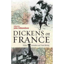Dickens on France: Fiction, Journalism and Travel Writing
