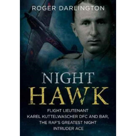 Night Hawk: Flight Lieutenant Karl Kuttelwascher DFC and Bar, the RAF's Greatestnight Intruder Ace