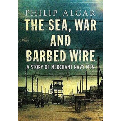 Sea War And Barbed Wire: The Story of Merchant Navy Men