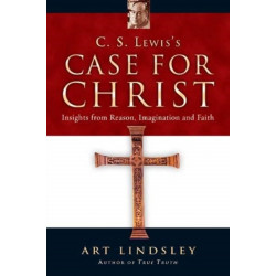 C. S. Lewis`s Case for Christ – Insights from Reason, Imagination and Faith: Insights from Reason, Imagination and Faith