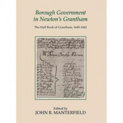 Borough Government in Newton's Grantham: The Hall Book of Grantham, 1649-1662