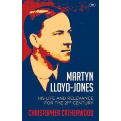 Martyn Lloyd-Jones: His Life And Relevance For The 21St Century