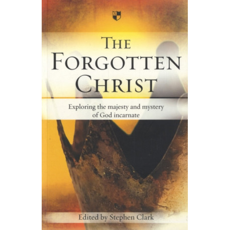 The Forgotten Christ: Exploring The Majesty And Mystery Of God Incarnate