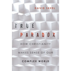 True Paradox – How Christianity Makes Sense of Our Complex World: How Christianity Makes Sense of Our Complex World