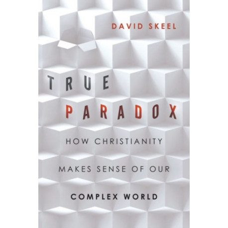 True Paradox – How Christianity Makes Sense of Our Complex World: How Christianity Makes Sense of Our Complex World