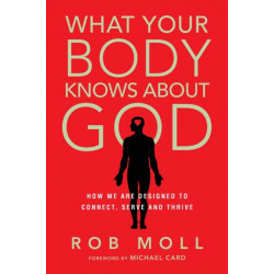 What Your Body Knows About God – How We Are Designed to Connect, Serve and Thrive: How We Are Designed to Connect, Serve and Thrive