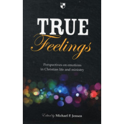True Feelings: Perspectives On Emotions In Christian Life And Ministry