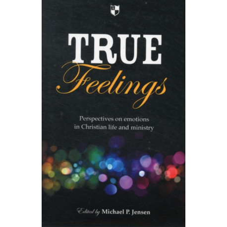 True Feelings: Perspectives On Emotions In Christian Life And Ministry