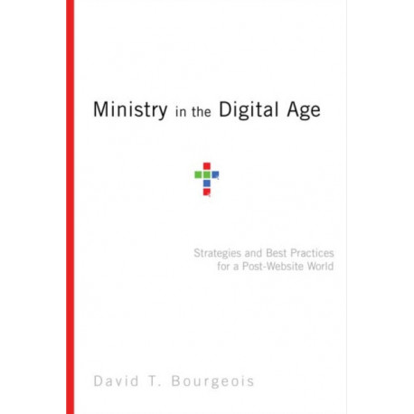 Ministry in the Digital Age – Strategies and Best Practices for a Post–Website World: Strategies and Best Practices for a Post-Website World