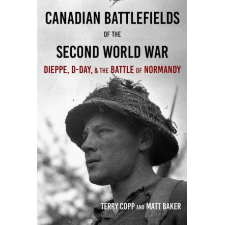 Canadian Battlefields of the Second World War: Dieppe, D-Day, and the Battle of Normandy