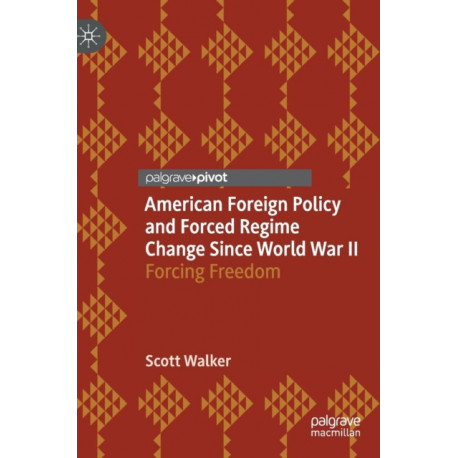 American Foreign Policy and Forced Regime Change Since World War II: Forcing Freedom