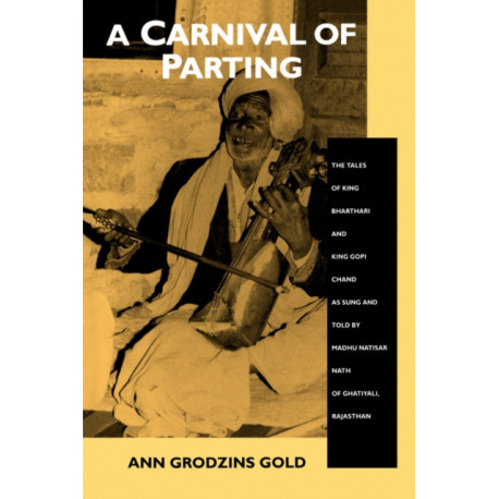 A Carnival of Parting: The Tales of King Bharthari and King Gopi Chand as Sung and Told by Madhu Natisar Nath of Ghatiyali, Rajasthan
