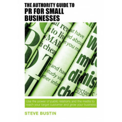 The Authority Guide to PR for Small Businesses: Use the power of public relations and the media to reach your target customer and grow your business