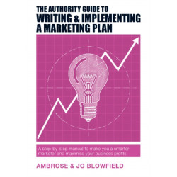 The Authority Guide to Writing & Implementing a Marketing Plan: A step-by-step manual to make you a smarter marketer and maximise your business profits