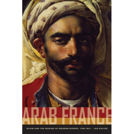 Arab France: Islam and the Making of Modern Europe, 1798-1831