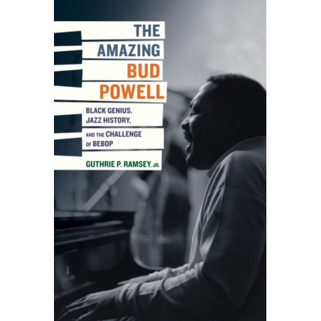 The Amazing Bud Powell: Black Genius, Jazz History, and the Challenge of Bebop