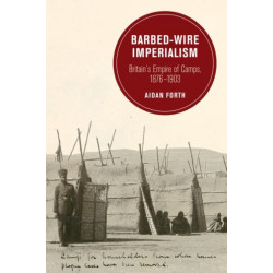 Barbed-Wire Imperialism: Britain's Empire of Camps, 1876-1903