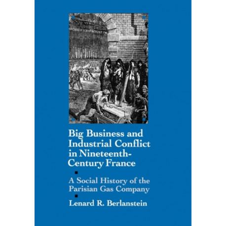 Big Business and Industrial Conflict in Nineteenth-Century France: A Social History of the Parisian Gas Company